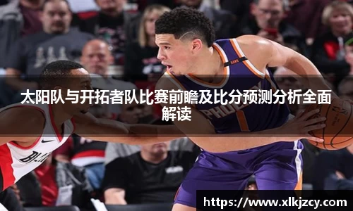 太阳队与开拓者队比赛前瞻及比分预测分析全面解读