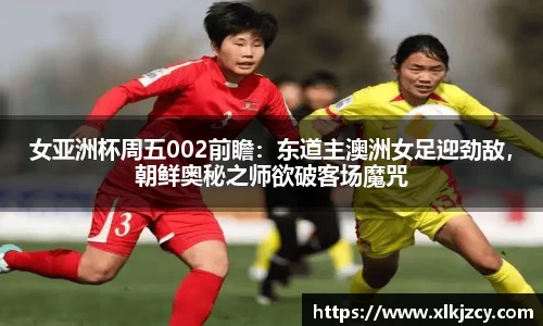 女亚洲杯周五002前瞻：东道主澳洲女足迎劲敌，朝鲜奥秘之师欲破客场魔咒