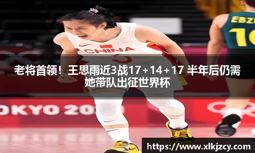 老将首领！王思雨近3战17+14+17 半年后仍需她带队出征世界杯