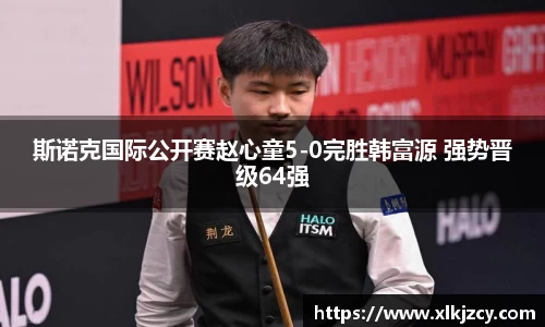 斯诺克国际公开赛赵心童5-0完胜韩富源 强势晋级64强