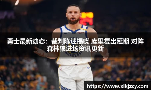 勇士最新动态：裁判陈述揭晓 库里复出延期 对阵森林狼进场资讯更新