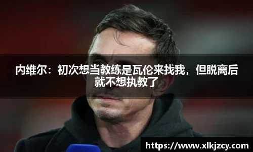内维尔：初次想当教练是瓦伦来找我，但脱离后就不想执教了